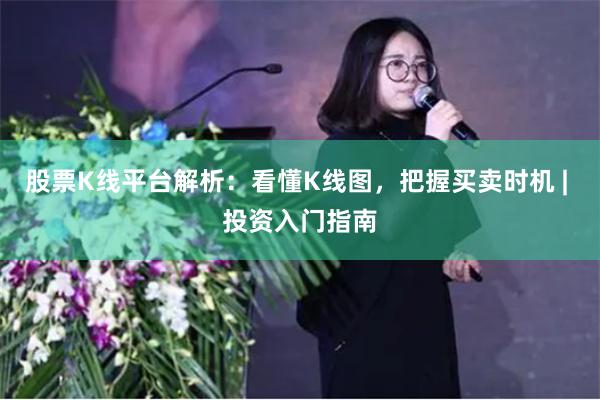 股票K线平台解析：看懂K线图，把握买卖时机 | 投资入门指南