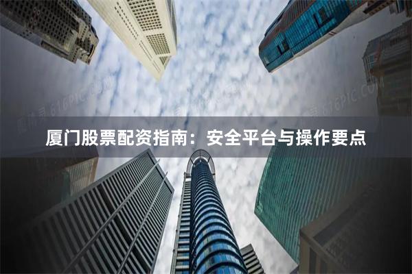 厦门股票配资指南：安全平台与操作要点