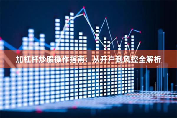 加杠杆炒股操作指南：从开户到风控全解析