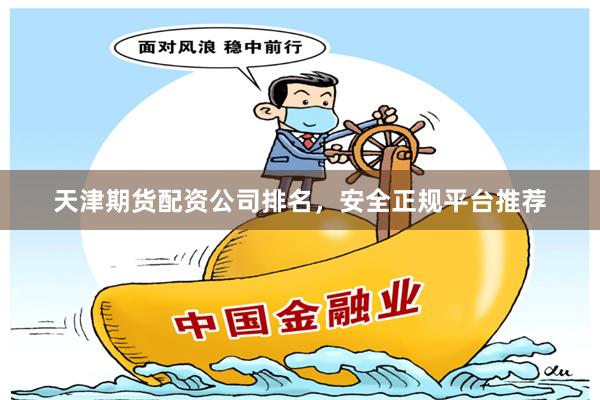 天津期货配资公司排名，安全正规平台推荐
