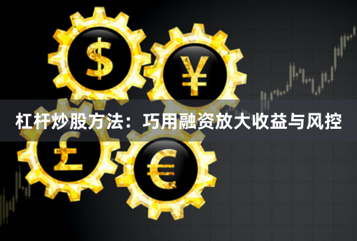 杠杆炒股方法：巧用融资放大收益与风控