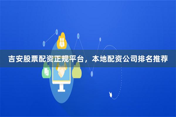 吉安股票配资正规平台,本地配资公司排名推荐