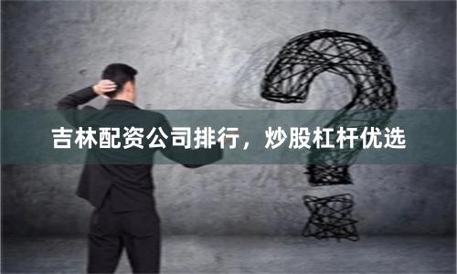 吉林配资公司排行,炒股杠杆优选