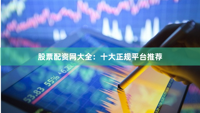股票配资网大全:十大正规平台推荐