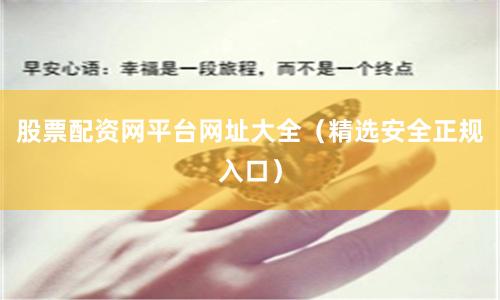股票配资网平台网址大全（精选安全正规入口）