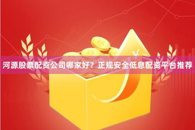 河源股票配资公司哪家好?正规安全低息配资平台推荐