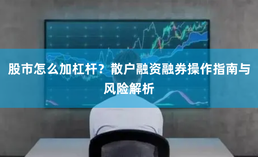 股市怎么加杠杆？散户融资融券操作指南与风险解析