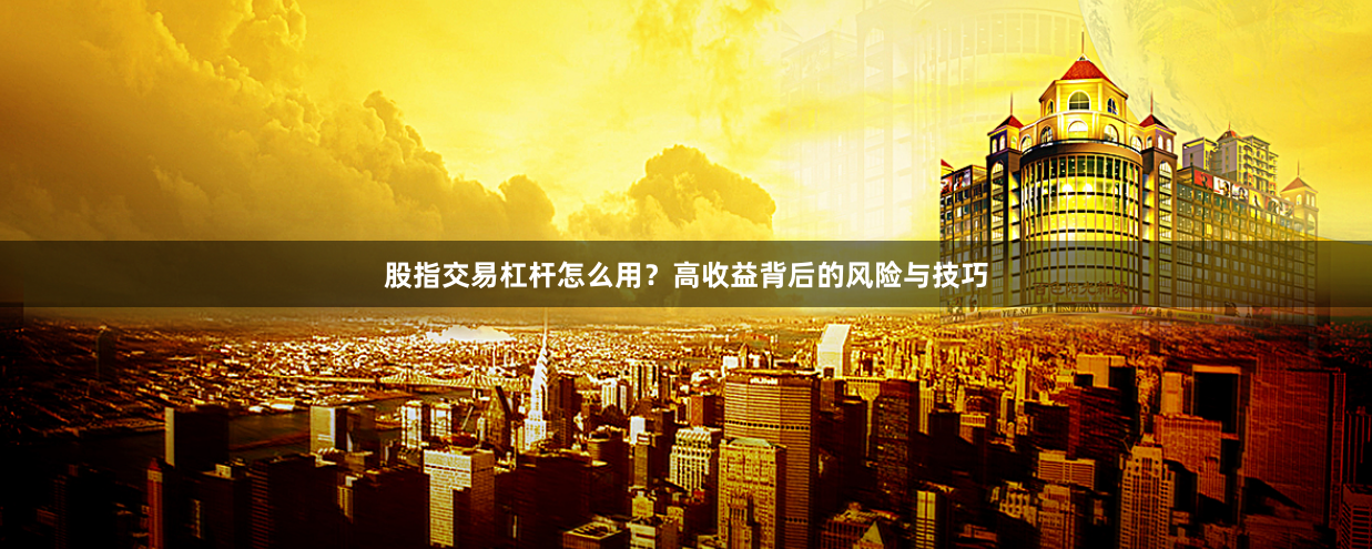 股指交易杠杆怎么用？高收益背后的风险与技巧