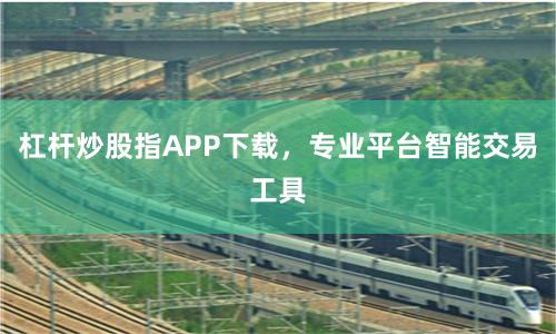 杠杆炒股指APP下载，专业平台智能交易工具