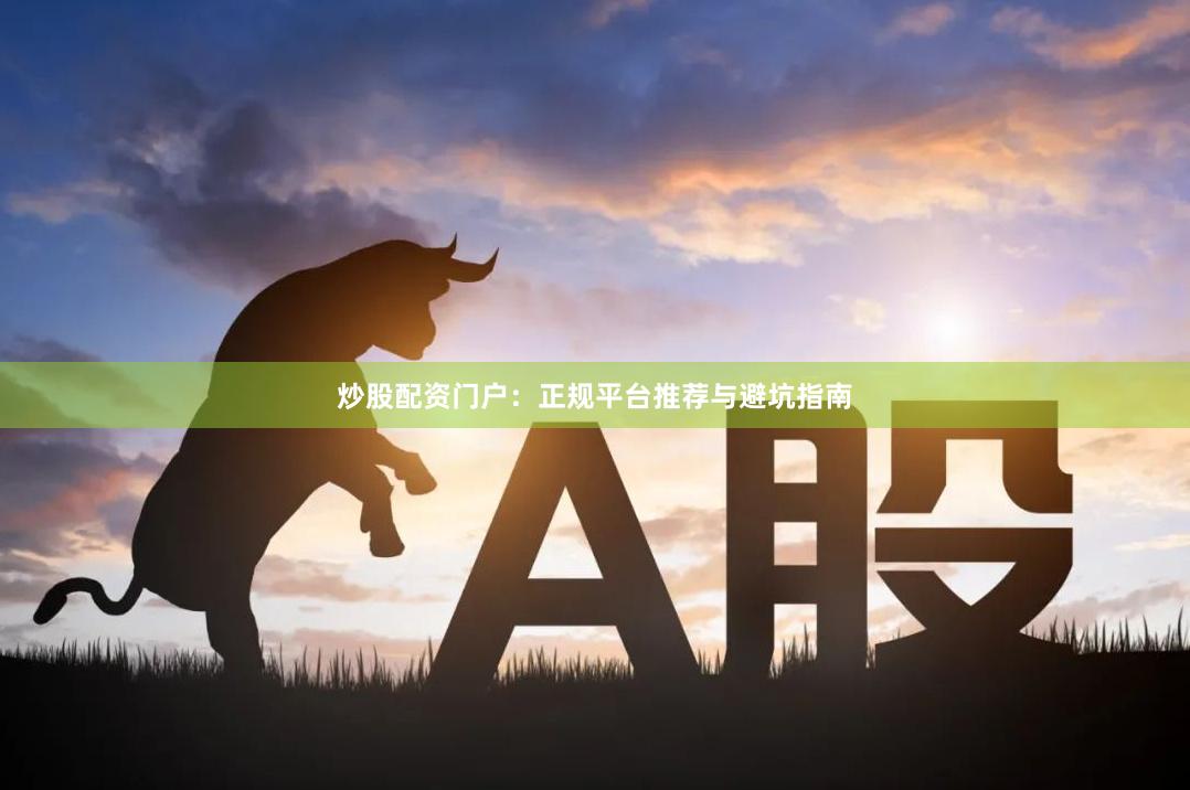 炒股配资门户：正规平台推荐与避坑指南