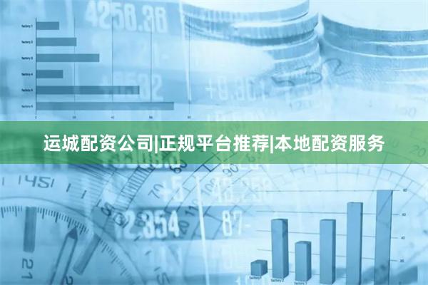 运城配资公司|正规平台推荐|本地配资服务