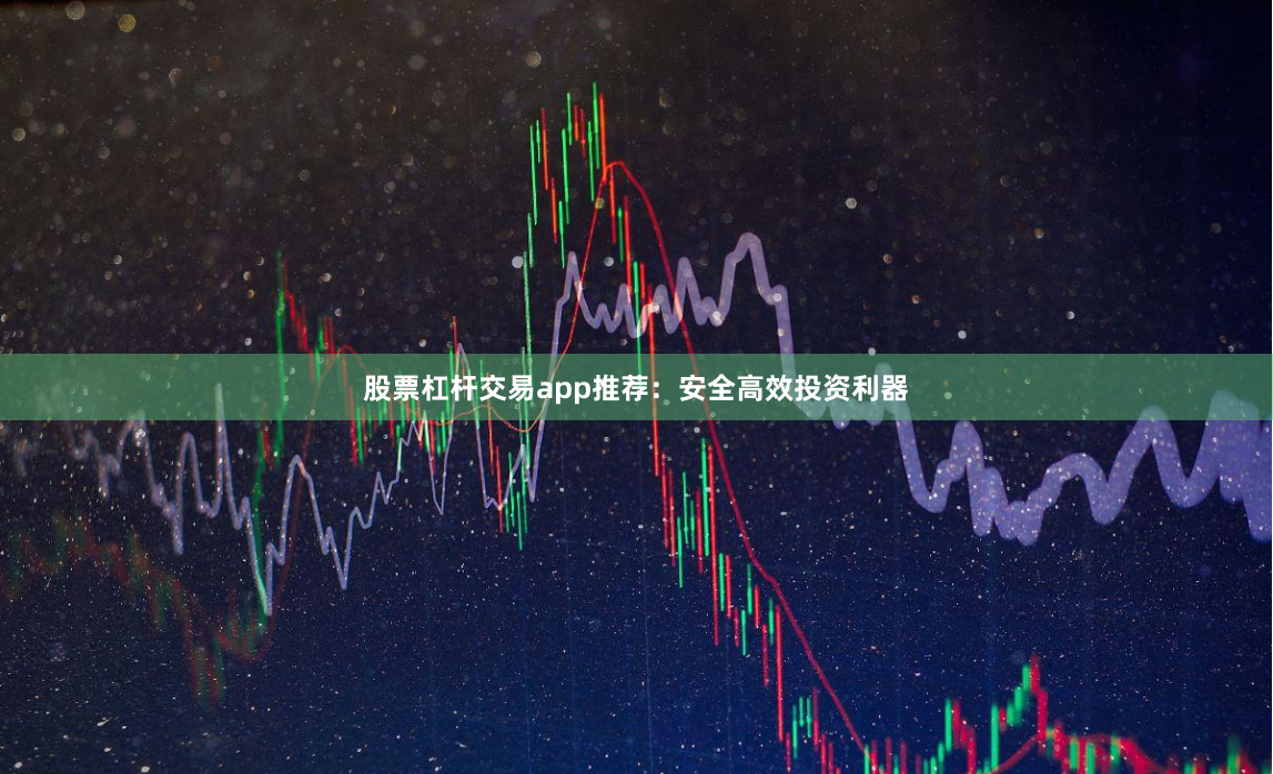 股票杠杆交易app推荐：安全高效投资利器