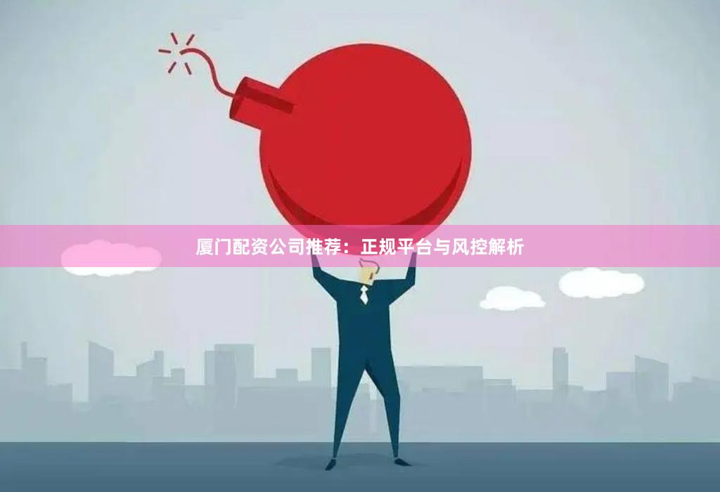 厦门配资公司推荐:正规平台与风控解析