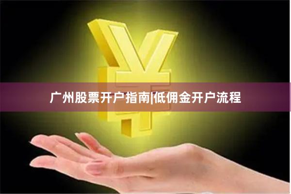 广州股票开户指南|低佣金开户流程