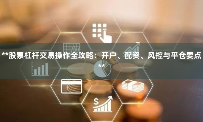 **股票杠杆交易操作全攻略：开户、配资、风控与平仓要点**