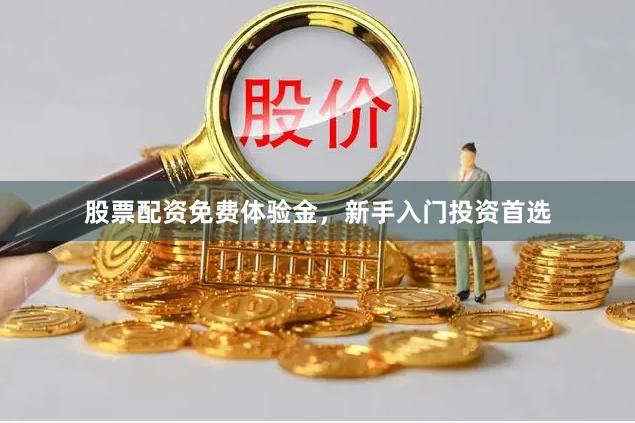 股票配资免费体验金，新手入门投资首选