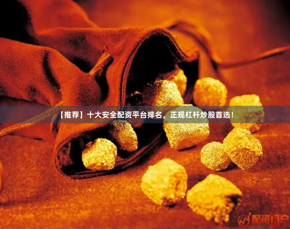 【推荐】十大安全配资平台排名，正规杠杆炒股首选！