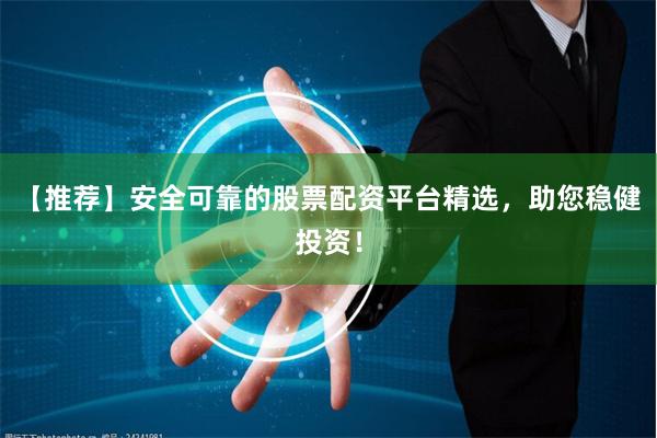 【推荐】安全可靠的股票配资平台精选，助您稳健投资！