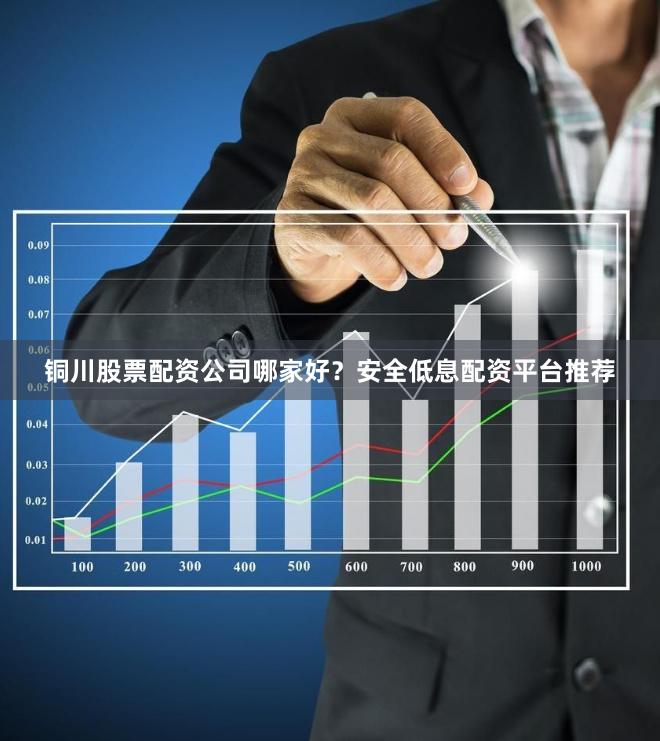 铜川股票配资公司哪家好？安全低息配资平台推荐