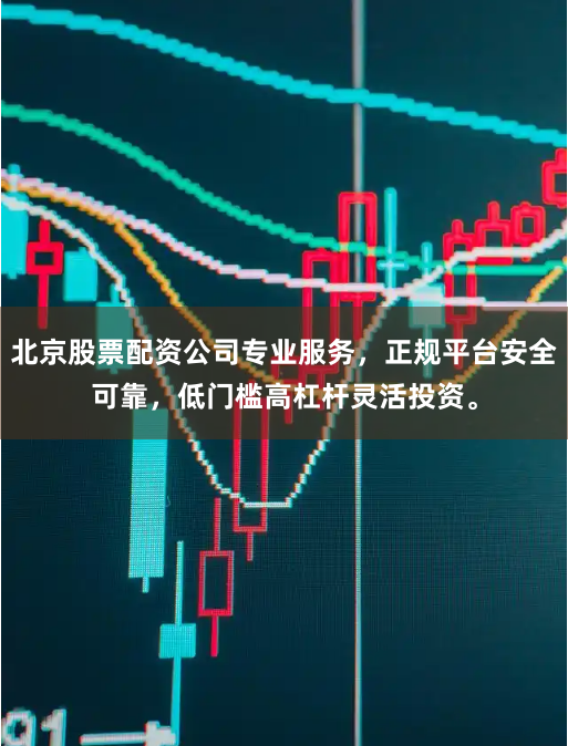 北京股票配资公司专业服务，正规平台安全可靠，低门槛高杠杆灵活投资。