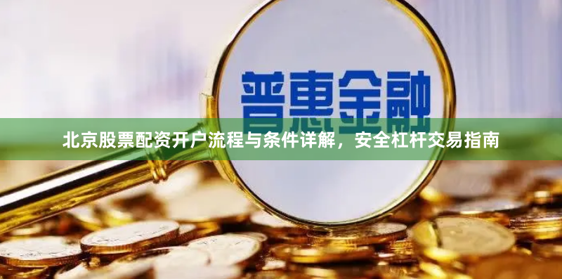 北京股票配资开户流程与条件详解，安全杠杆交易指南