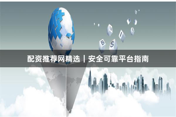 配资推荐网精选｜安全可靠平台指南