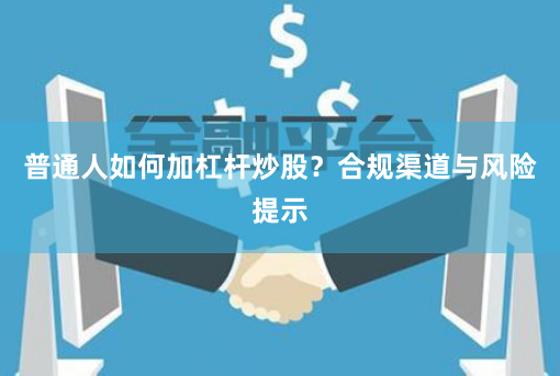 普通人如何加杠杆炒股？合规渠道与风险提示