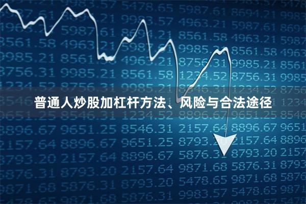 普通人炒股加杠杆方法、风险与合法途径