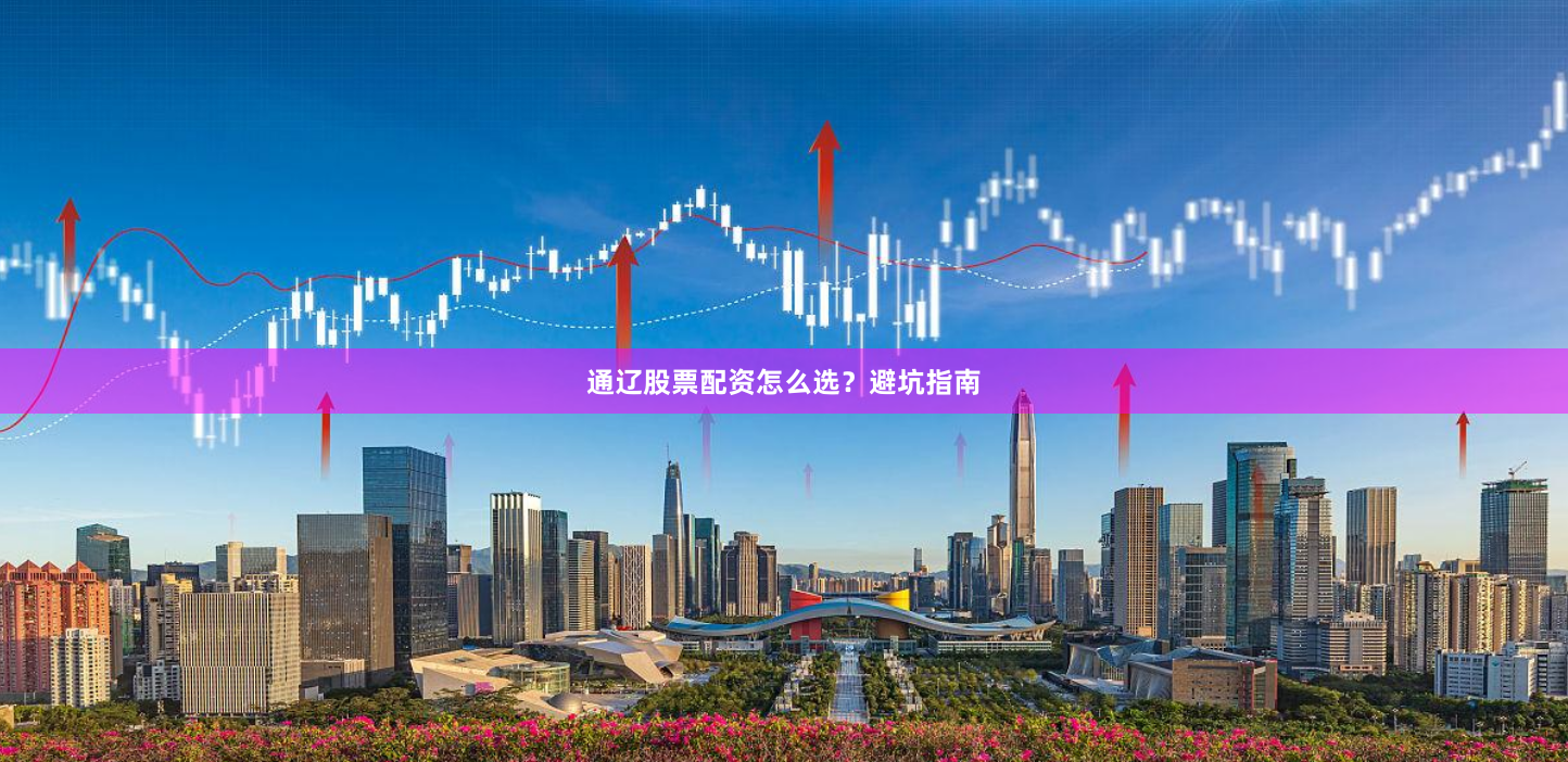 通辽股票配资怎么选？避坑指南