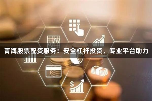 青海股票配资服务：安全杠杆投资，专业平台助力